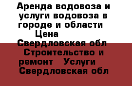 Аренда водовоза и услуги водовоза в городе и области › Цена ­ 1 000 - Свердловская обл. Строительство и ремонт » Услуги   . Свердловская обл.
